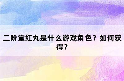 二阶堂红丸是什么游戏角色？如何获得？