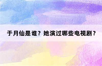 于月仙是谁？她演过哪些电视剧？