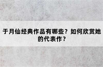 于月仙经典作品有哪些？如何欣赏她的代表作？