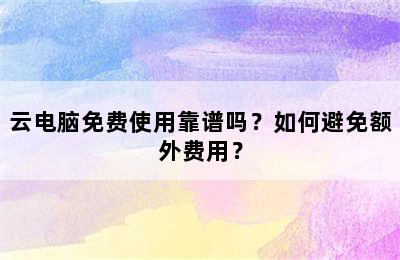 云电脑免费使用靠谱吗？如何避免额外费用？