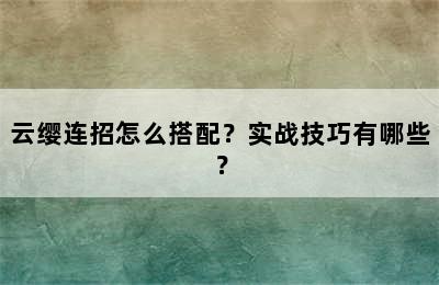 云缨连招怎么搭配？实战技巧有哪些？