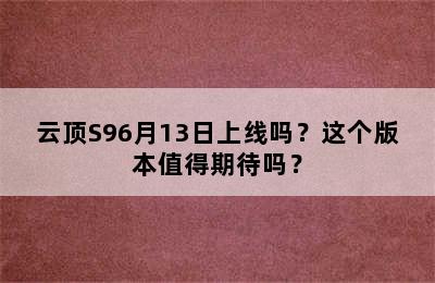 云顶S96月13日上线吗？这个版本值得期待吗？