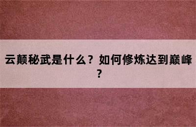 云颠秘武是什么？如何修炼达到巅峰？