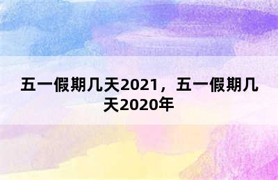 五一假期几天2021，五一假期几天2020年