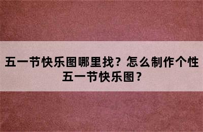 五一节快乐图哪里找？怎么制作个性五一节快乐图？