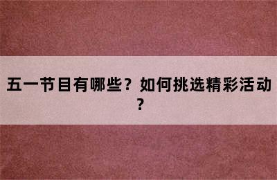 五一节目有哪些？如何挑选精彩活动？