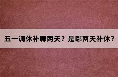 五一调休补哪两天？是哪两天补休？