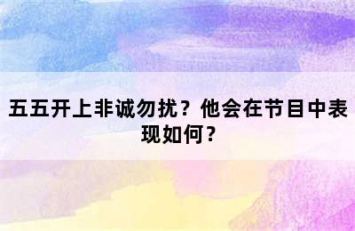 五五开上非诚勿扰？他会在节目中表现如何？