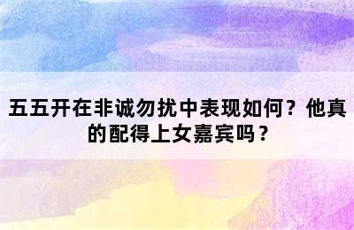 五五开在非诚勿扰中表现如何？他真的配得上女嘉宾吗？