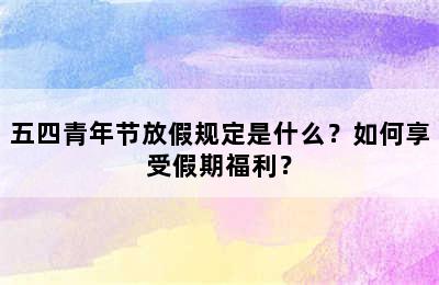 五四青年节放假规定是什么？如何享受假期福利？