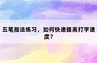 五笔指法练习，如何快速提高打字速度？