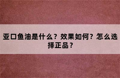 亚口鱼油是什么？效果如何？怎么选择正品？