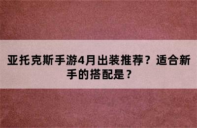 亚托克斯手游4月出装推荐？适合新手的搭配是？