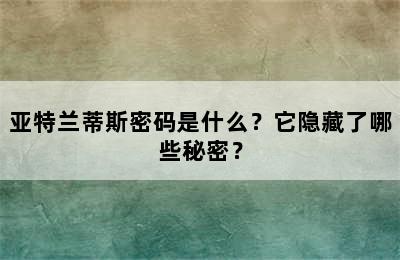 亚特兰蒂斯密码是什么？它隐藏了哪些秘密？