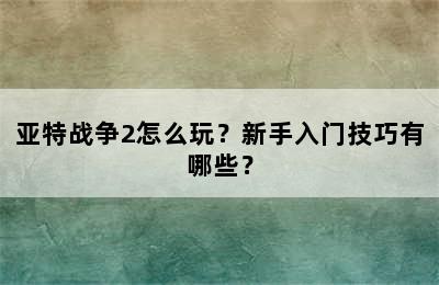 亚特战争2怎么玩？新手入门技巧有哪些？