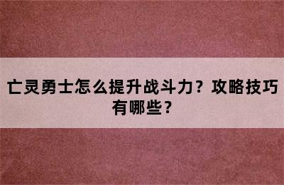 亡灵勇士怎么提升战斗力？攻略技巧有哪些？