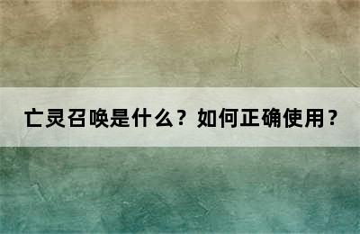 亡灵召唤是什么？如何正确使用？