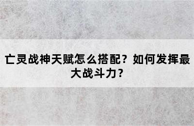 亡灵战神天赋怎么搭配？如何发挥最大战斗力？