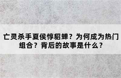 亡灵杀手夏侯惇貂蝉？为何成为热门组合？背后的故事是什么？