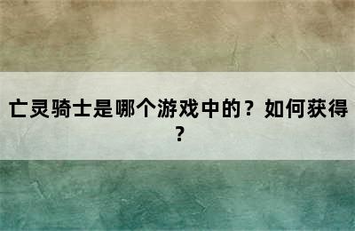 亡灵骑士是哪个游戏中的？如何获得？