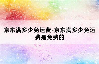 京东满多少免运费-京东满多少免运费是免费的