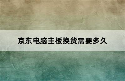 京东电脑主板换货需要多久