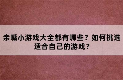 亲嘴小游戏大全都有哪些？如何挑选适合自己的游戏？