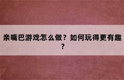 亲嘴巴游戏怎么做？如何玩得更有趣？