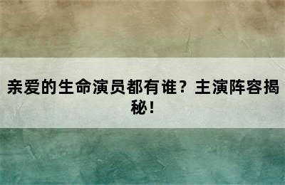 亲爱的生命演员都有谁？主演阵容揭秘！