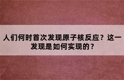 人们何时首次发现原子核反应？这一发现是如何实现的？