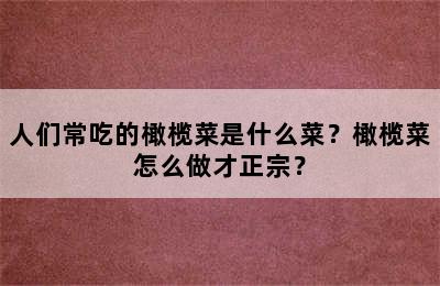 人们常吃的橄榄菜是什么菜？橄榄菜怎么做才正宗？