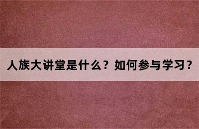 人族大讲堂是什么？如何参与学习？