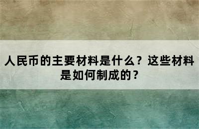 人民币的主要材料是什么？这些材料是如何制成的？