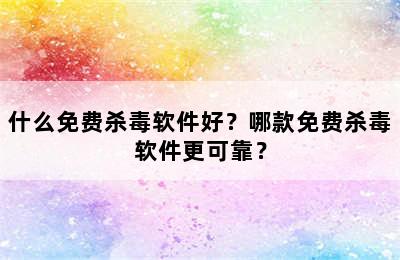 什么免费杀毒软件好？哪款免费杀毒软件更可靠？