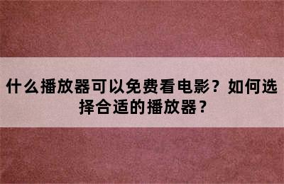 什么播放器可以免费看电影？如何选择合适的播放器？