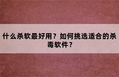 什么杀软最好用？如何挑选适合的杀毒软件？