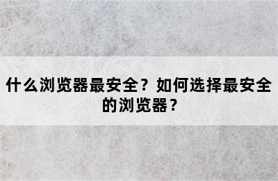 什么浏览器最安全？如何选择最安全的浏览器？