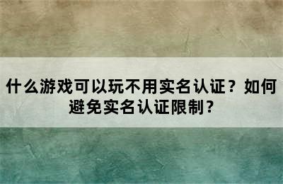 什么游戏可以玩不用实名认证？如何避免实名认证限制？