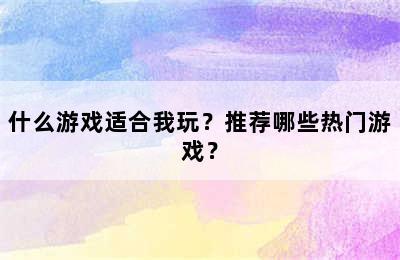 什么游戏适合我玩？推荐哪些热门游戏？