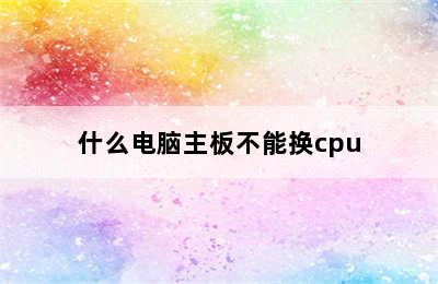 什么电脑主板不能换cpu