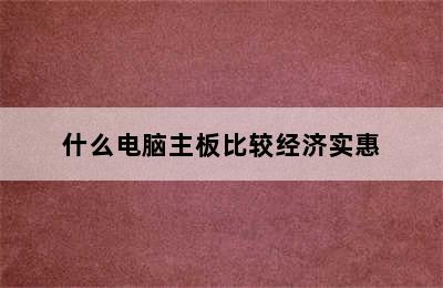 什么电脑主板比较经济实惠