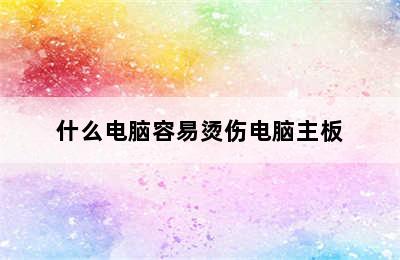 什么电脑容易烫伤电脑主板