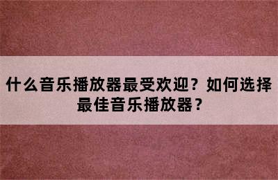 什么音乐播放器最受欢迎？如何选择最佳音乐播放器？