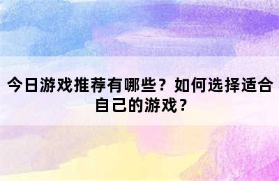 今日游戏推荐有哪些？如何选择适合自己的游戏？