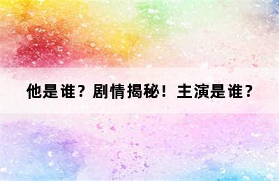 他是谁？剧情揭秘！主演是谁？