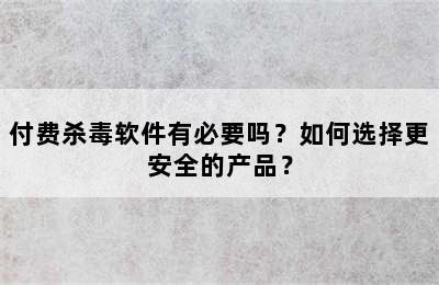 付费杀毒软件有必要吗？如何选择更安全的产品？