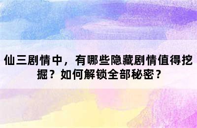 仙三剧情中，有哪些隐藏剧情值得挖掘？如何解锁全部秘密？