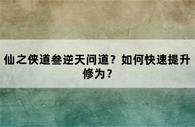 仙之侠道叁逆天问道？如何快速提升修为？