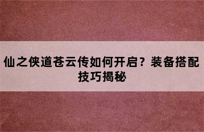 仙之侠道苍云传如何开启？装备搭配技巧揭秘