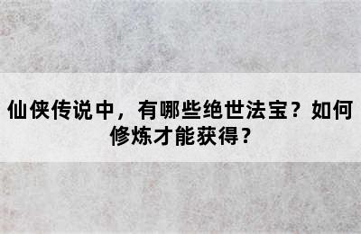 仙侠传说中，有哪些绝世法宝？如何修炼才能获得？